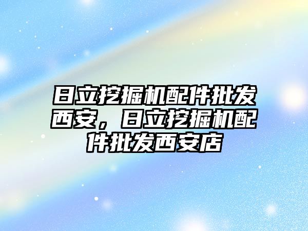 日立挖掘機配件批發西安，日立挖掘機配件批發西安店