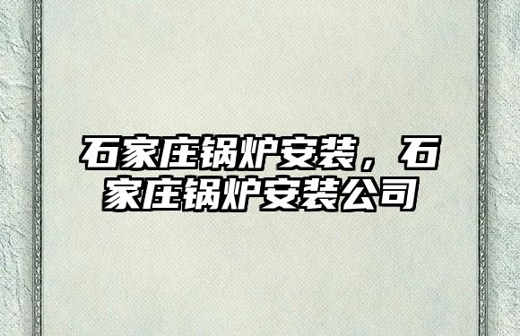 石家莊鍋爐安裝，石家莊鍋爐安裝公司