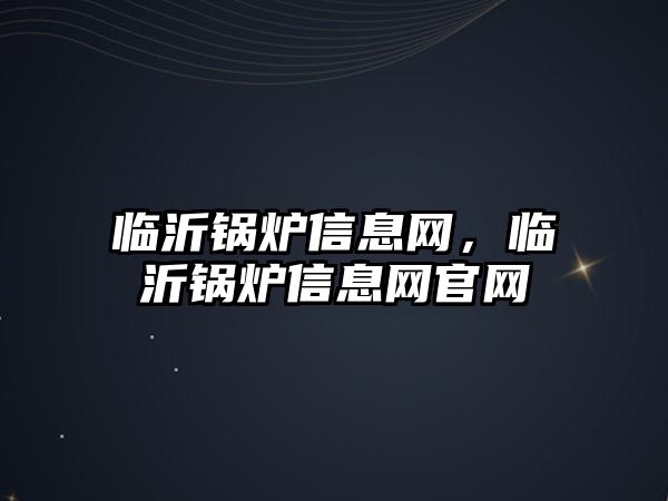 臨沂鍋爐信息網，臨沂鍋爐信息網官網