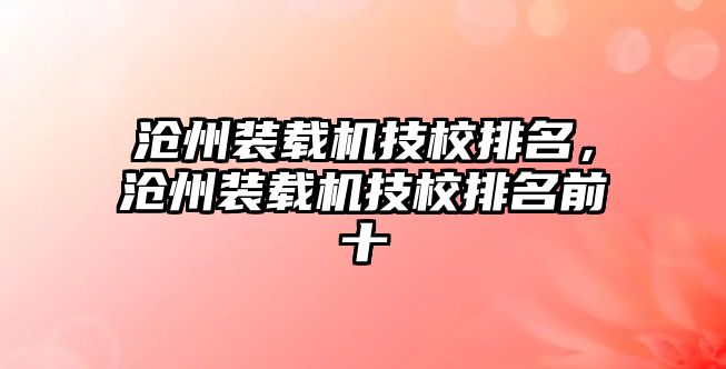 滄州裝載機技校排名，滄州裝載機技校排名前十