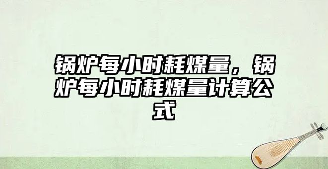 鍋爐每小時耗煤量，鍋爐每小時耗煤量計算公式