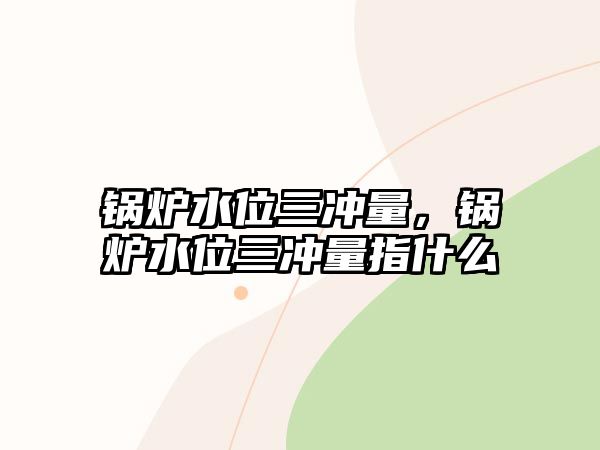 鍋爐水位三沖量，鍋爐水位三沖量指什么