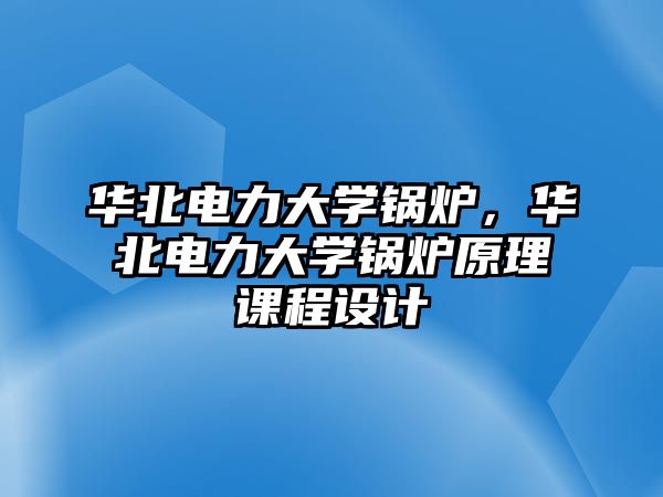 華北電力大學鍋爐，華北電力大學鍋爐原理課程設(shè)計