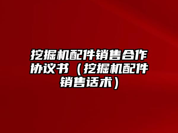 挖掘機配件銷售合作協議書（挖掘機配件銷售話術）