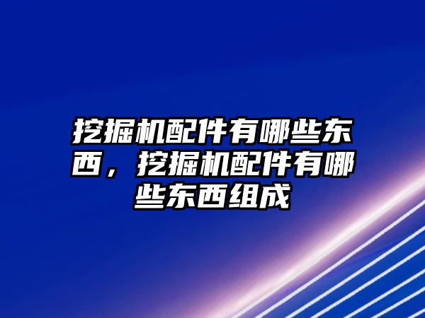 挖掘機配件有哪些東西，挖掘機配件有哪些東西組成