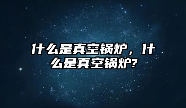 什么是真空鍋爐，什么是真空鍋爐?