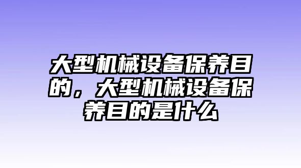 大型機(jī)械設(shè)備保養(yǎng)目的，大型機(jī)械設(shè)備保養(yǎng)目的是什么