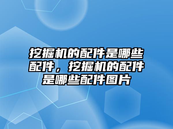 挖掘機的配件是哪些配件，挖掘機的配件是哪些配件圖片