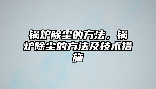 鍋爐除塵的方法，鍋爐除塵的方法及技術措施