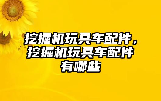 挖掘機玩具車配件，挖掘機玩具車配件有哪些