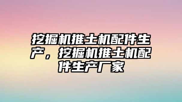 挖掘機推土機配件生產，挖掘機推土機配件生產廠家