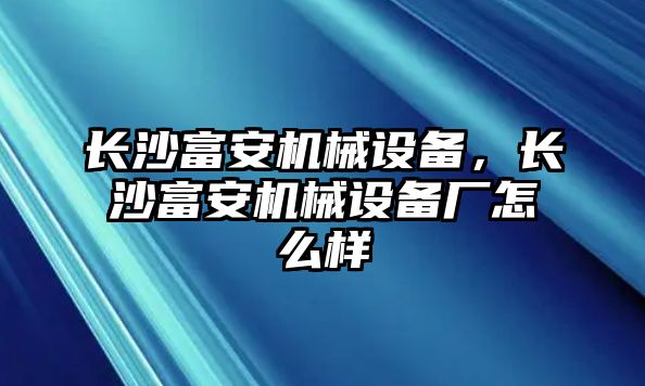 長沙富安機械設(shè)備，長沙富安機械設(shè)備廠怎么樣