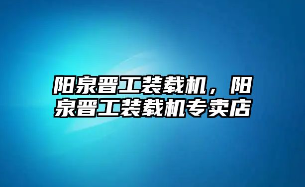 陽泉晉工裝載機，陽泉晉工裝載機專賣店