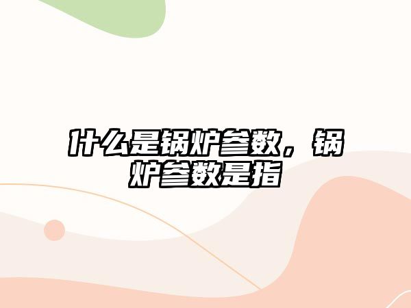 什么是鍋爐參數，鍋爐參數是指