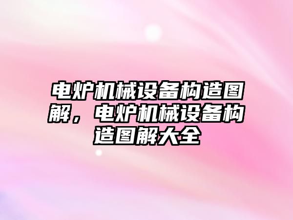 電爐機械設備構(gòu)造圖解，電爐機械設備構(gòu)造圖解大全