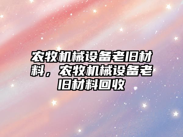 農牧機械設備老舊材料，農牧機械設備老舊材料回收