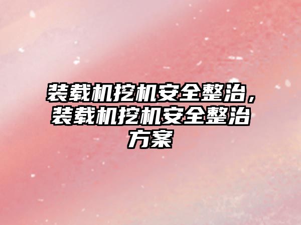 裝載機挖機安全整治，裝載機挖機安全整治方案