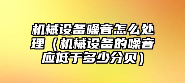 機(jī)械設(shè)備噪音怎么處理（機(jī)械設(shè)備的噪音應(yīng)低于多少分貝）