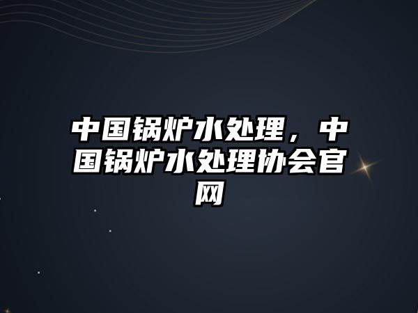 中國(guó)鍋爐水處理，中國(guó)鍋爐水處理協(xié)會(huì)官網(wǎng)