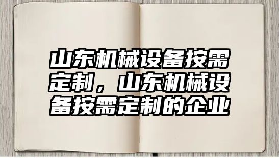 山東機械設(shè)備按需定制，山東機械設(shè)備按需定制的企業(yè)