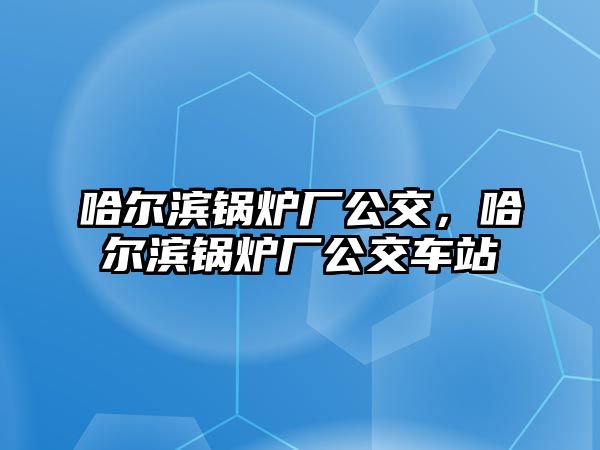 哈爾濱鍋爐廠公交，哈爾濱鍋爐廠公交車站