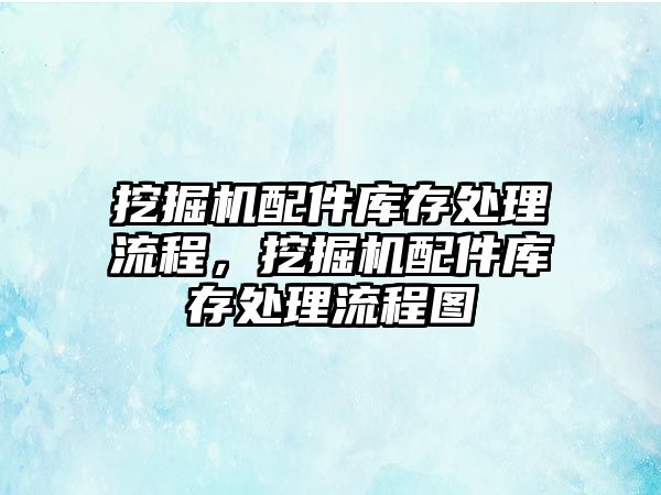 挖掘機配件庫存處理流程，挖掘機配件庫存處理流程圖