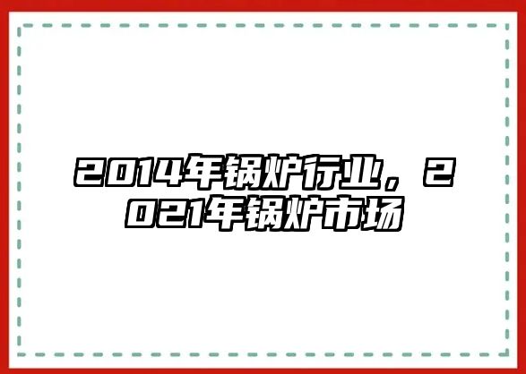 2014年鍋爐行業，2021年鍋爐市場