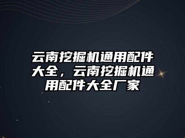 云南挖掘機通用配件大全，云南挖掘機通用配件大全廠家