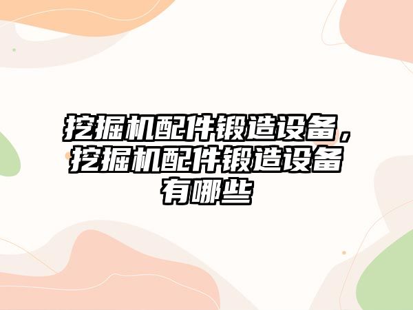 挖掘機配件鍛造設(shè)備，挖掘機配件鍛造設(shè)備有哪些