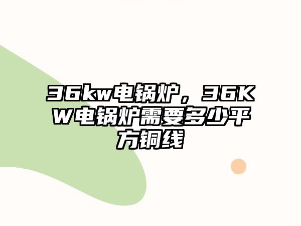 36kw電鍋爐，36KW電鍋爐需要多少平方銅線