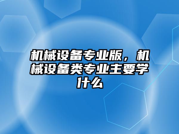 機(jī)械設(shè)備專業(yè)版，機(jī)械設(shè)備類專業(yè)主要學(xué)什么