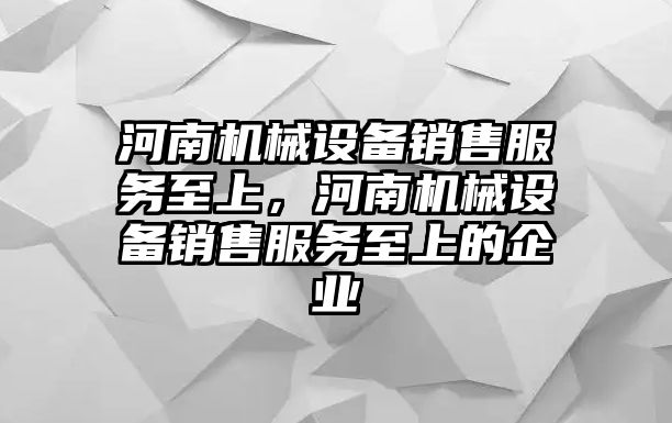 河南機械設備銷售服務至上，河南機械設備銷售服務至上的企業