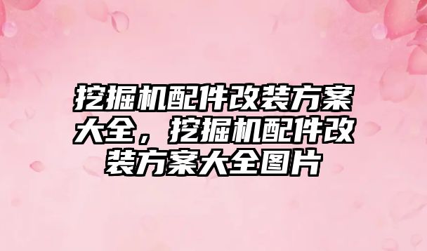 挖掘機配件改裝方案大全，挖掘機配件改裝方案大全圖片