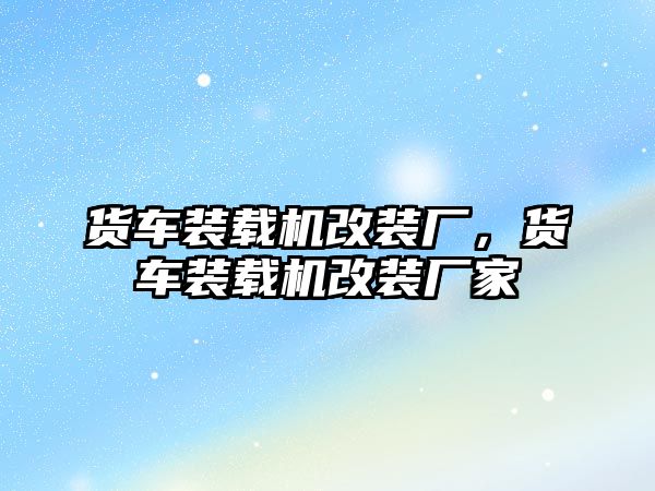 貨車裝載機(jī)改裝廠，貨車裝載機(jī)改裝廠家