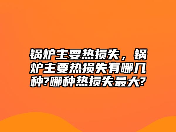 鍋爐主要熱損失，鍋爐主要熱損失有哪幾種?哪種熱損失最大?