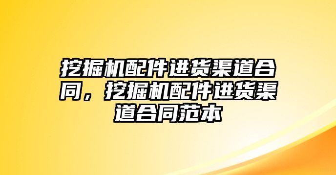 挖掘機(jī)配件進(jìn)貨渠道合同，挖掘機(jī)配件進(jìn)貨渠道合同范本