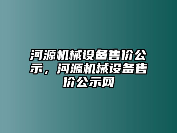 河源機(jī)械設(shè)備售價公示，河源機(jī)械設(shè)備售價公示網(wǎng)