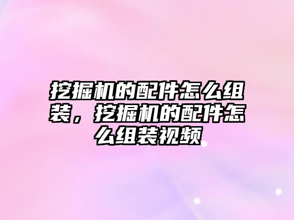 挖掘機的配件怎么組裝，挖掘機的配件怎么組裝視頻