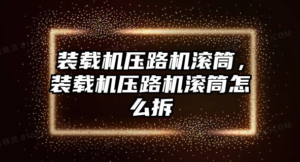 裝載機壓路機滾筒，裝載機壓路機滾筒怎么拆