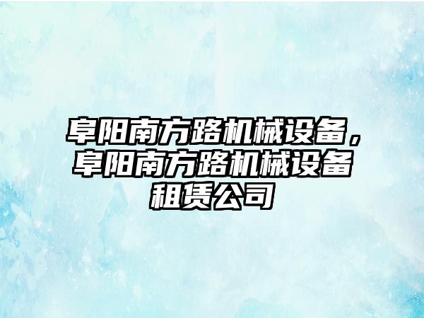 阜陽南方路機械設(shè)備，阜陽南方路機械設(shè)備租賃公司