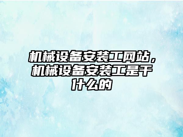 機械設備安裝工網站，機械設備安裝工是干什么的