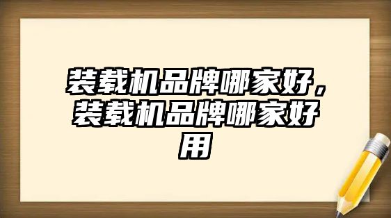 裝載機品牌哪家好，裝載機品牌哪家好用