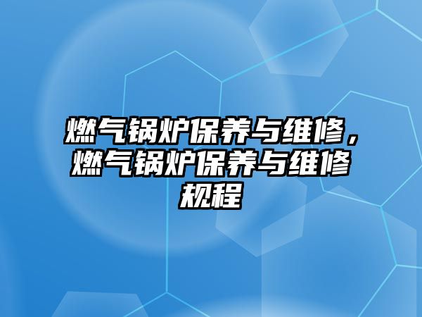 燃?xì)忮仩t保養(yǎng)與維修，燃?xì)忮仩t保養(yǎng)與維修規(guī)程