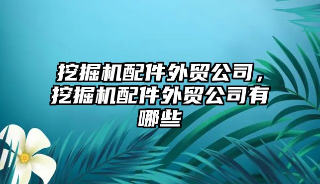 挖掘機配件外貿(mào)公司，挖掘機配件外貿(mào)公司有哪些