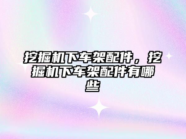 挖掘機下車架配件，挖掘機下車架配件有哪些