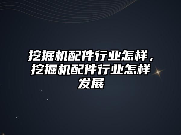 挖掘機配件行業怎樣，挖掘機配件行業怎樣發展