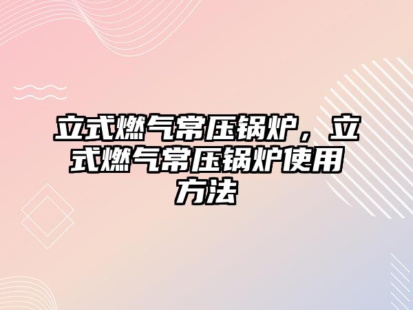 立式燃氣常壓鍋爐，立式燃氣常壓鍋爐使用方法