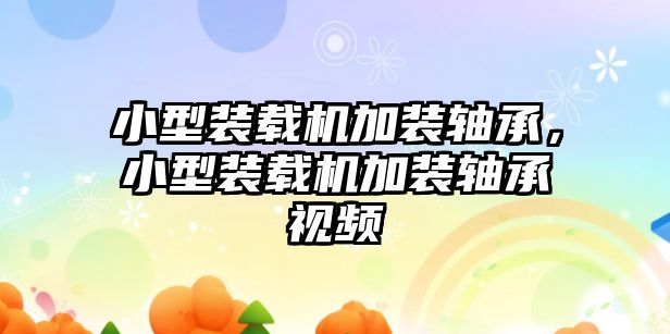 小型裝載機加裝軸承，小型裝載機加裝軸承視頻