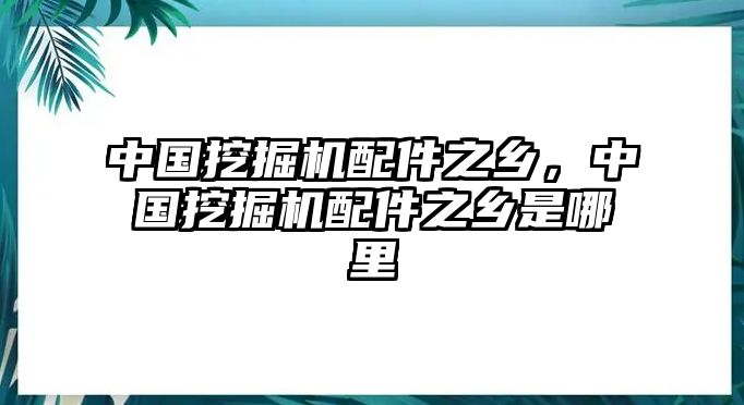 中國挖掘機(jī)配件之鄉(xiāng)，中國挖掘機(jī)配件之鄉(xiāng)是哪里