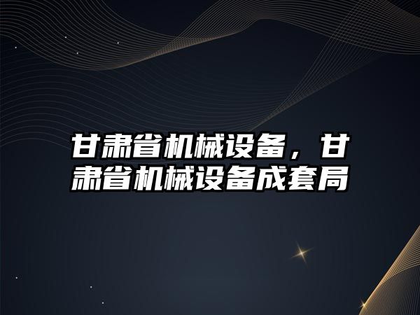 甘肅省機械設備，甘肅省機械設備成套局